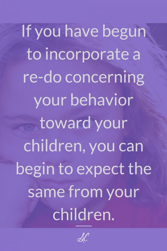 If you have begun to incorporate a re-do concerning your behavior toward your children, you can begin to expect the same from your children.