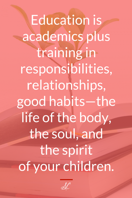 Education is academics plus training in responsibilities, relationships, good habits-the life of the body, the soul, and the spirit of your children.